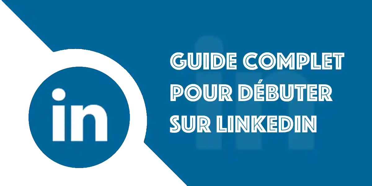 LinkedIn : Guide complet pour débuter facilement et efficacement