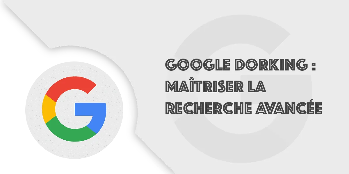 Google Dorking : La recherche avancée grâce aux opérateurs