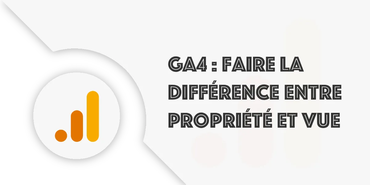 Compte, Vue et propriété dans GA4 : le guide pour débutant