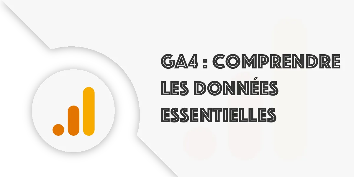 Données essentielles GA4 : Utilisateur, session, évènement