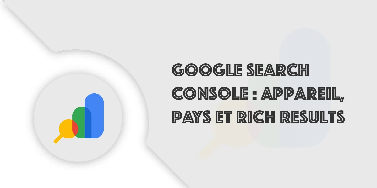 GSC : pays, appareils et rich results expliqués simplement